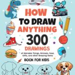 How to Draw Anything — 300 Step-by-Step Drawings for Children